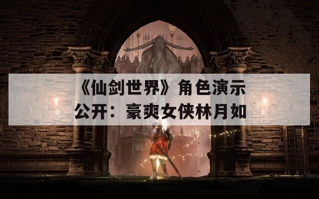 《仙剑世界》角色演示公开：豪爽女侠林月如