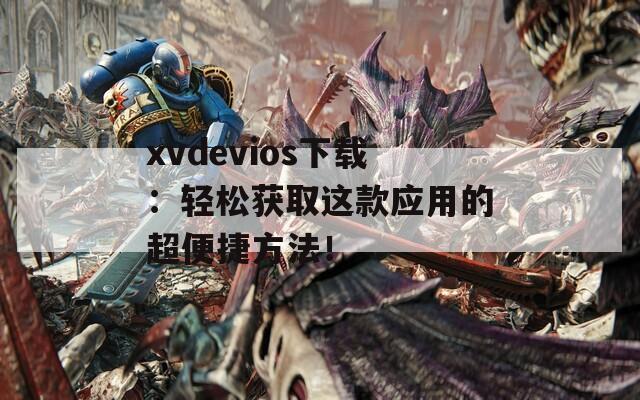 xvdevios下载：轻松获取这款应用的超便捷方法！