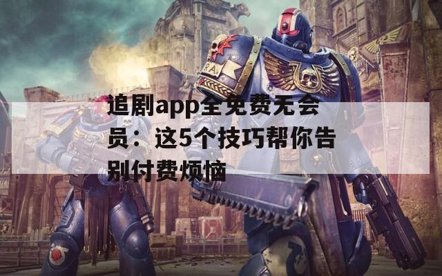 追剧app全免费无会员：这5个技巧帮你告别付费烦恼