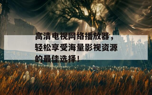 高清电视网络播放器，轻松享受海量影视资源的最佳选择！