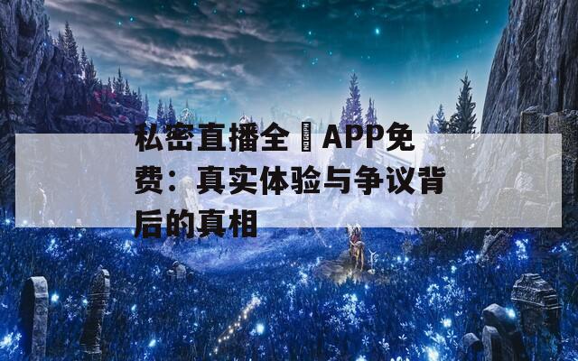 私密直播全婐APP免费：真实体验与争议背后的真相