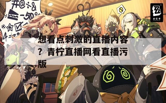 想看点刺激的直播内容？青柠直播网看直播污版