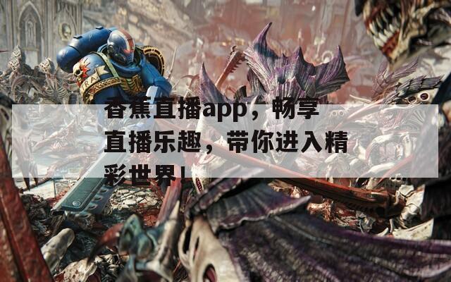 香蕉直播app，畅享直播乐趣，带你进入精彩世界！