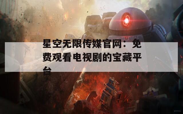 星空无限传媒官网：免费观看电视剧的宝藏平台