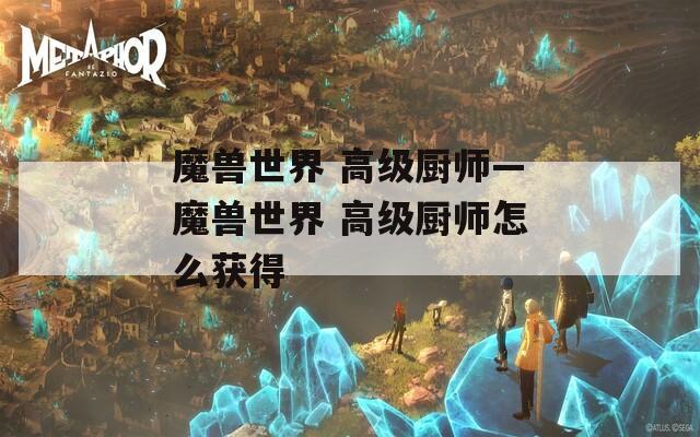 魔兽世界 高级厨师—魔兽世界 高级厨师怎么获得