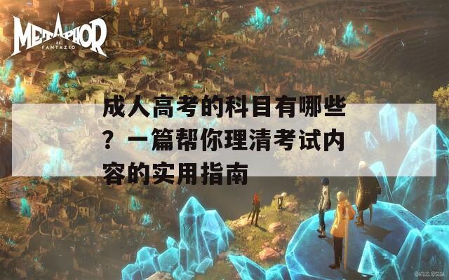 成人高考的科目有哪些？一篇帮你理清考试内容的实用指南