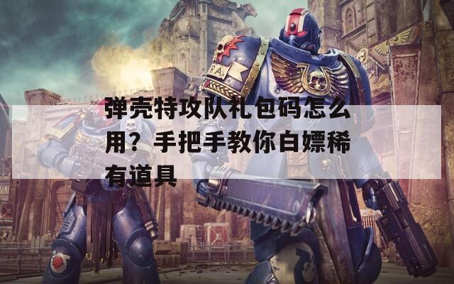 弹壳特攻队礼包码怎么用？手把手教你白嫖稀有道具