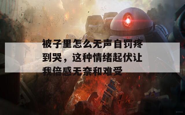 被子里怎么无声自罚疼到哭，这种情绪起伏让我倍感无奈和难受