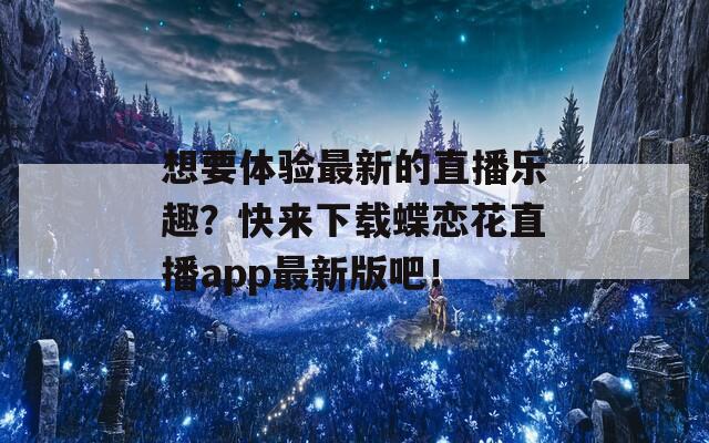 想要体验最新的直播乐趣？快来下载蝶恋花直播app最新版吧！