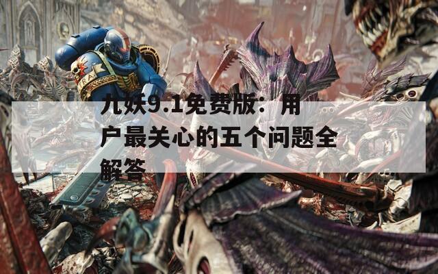 九妖9.1免费版：用户最关心的五个问题全解答