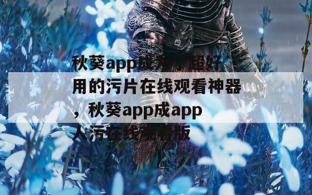 秋葵app成为了超好用的污片在线观看神器，秋葵app成app人污在线观看版