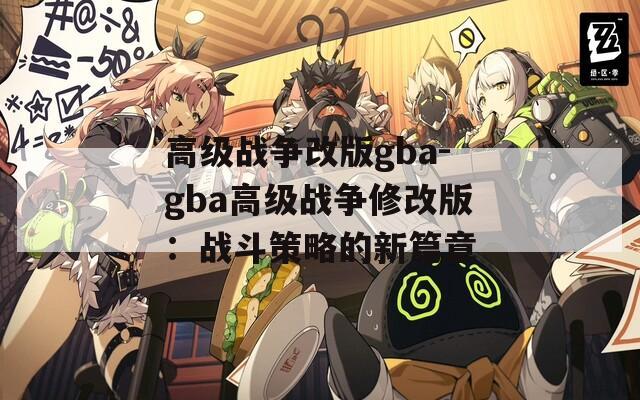 高级战争改版gba-gba高级战争修改版：战斗策略的新篇章