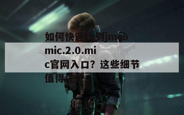 如何快速找到jmcomic.2.0.mic官网入口？这些细节值得注意