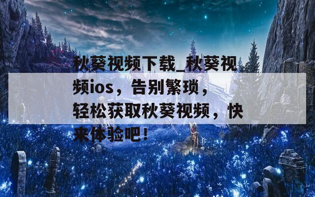 秋葵视频下载_秋葵视频ios，告别繁琐，轻松获取秋葵视频，快来体验吧！