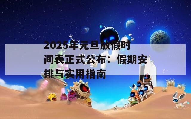 2025年元旦放假时间表正式公布：假期安排与实用指南