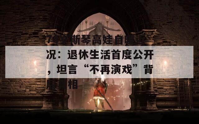 74岁斯琴高娃自曝近况：退休生活首度公开，坦言“不再演戏”背后真相