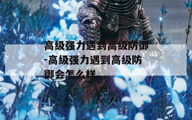 高级强力遇到高级防御-高级强力遇到高级防御会怎么样