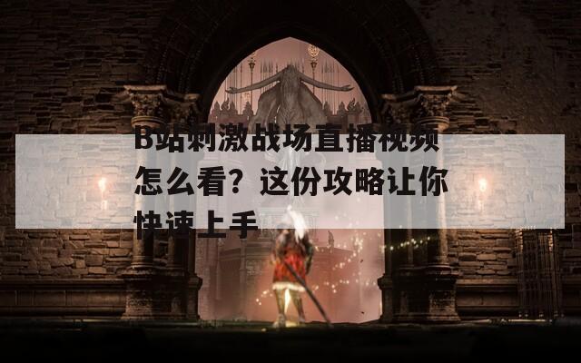 B站刺激战场直播视频怎么看？这份攻略让你快速上手