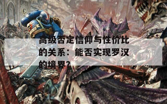 高级否定信仰与性价比的关系：能否实现罗汉的境界？