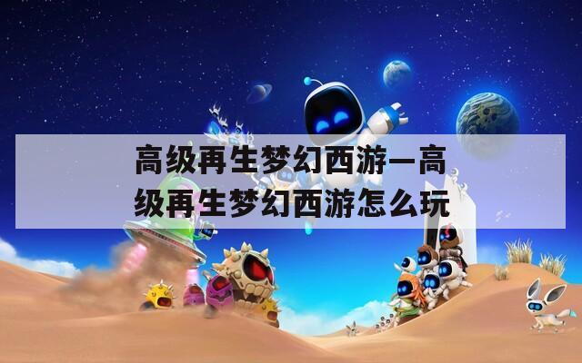 高级再生梦幻西游—高级再生梦幻西游怎么玩