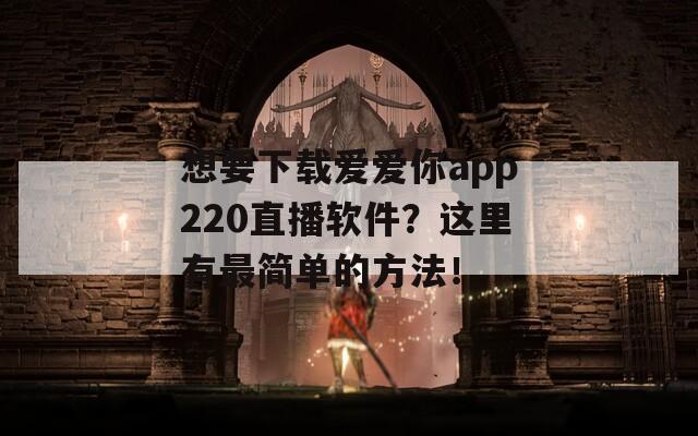 想要下载爱爱你app220直播软件？这里有最简单的方法！