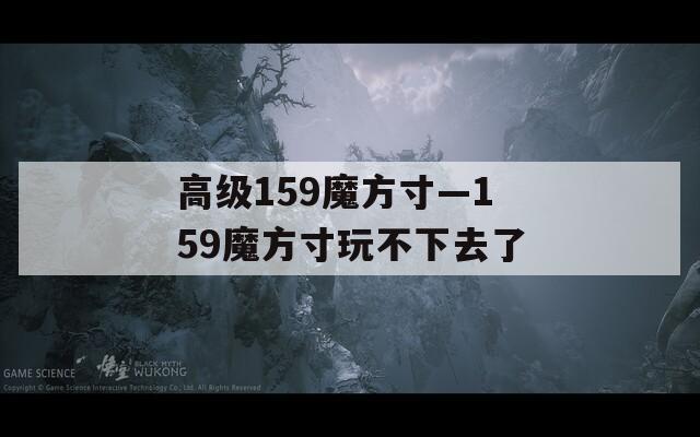 高级159魔方寸—159魔方寸玩不下去了