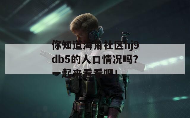 你知道海角社区hj9db5的人口情况吗？一起来看看吧！