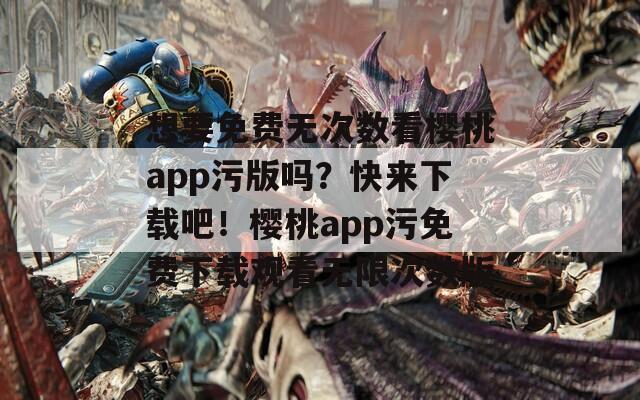 想要免费无次数看樱桃app污版吗？快来下载吧！樱桃app污免费下载观看无限次数版