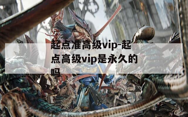 起点准高级vip-起点高级vip是永久的吗