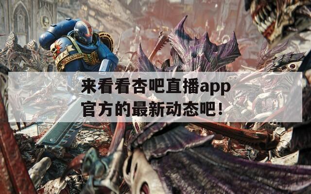 来看看杏吧直播app官方的最新动态吧！