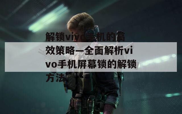 解锁vivo手机的高效策略—全面解析vivo手机屏幕锁的解锁方法