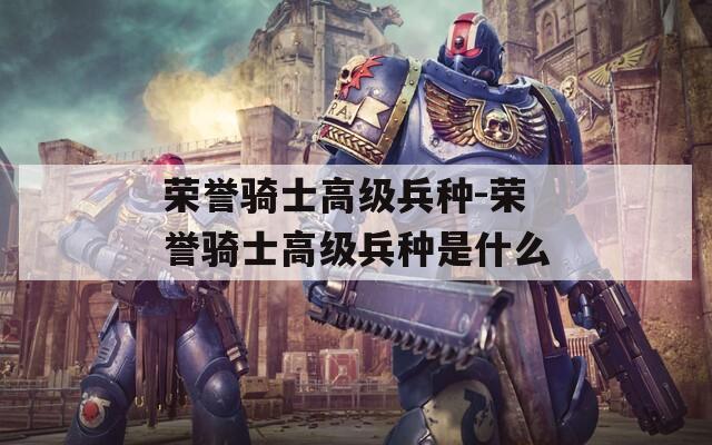 荣誉骑士高级兵种-荣誉骑士高级兵种是什么