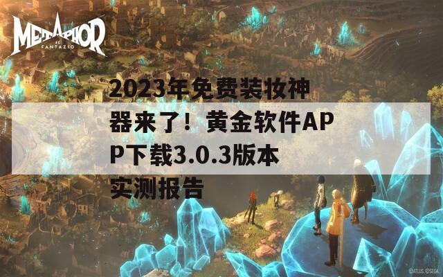 2023年免费装妆神器来了！黄金软件APP下载3.0.3版本实测报告