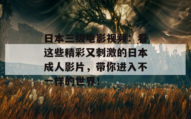 日本三级电影视频：看这些精彩又刺激的日本成人影片，带你进入不一样的世界！