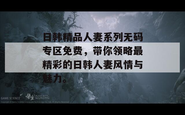 日韩精品人妻系列无码专区免费，带你领略最精彩的日韩人妻风情与魅力。