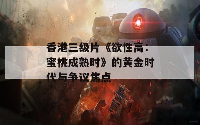 香港三级片《欲性高：蜜桃成熟时》的黄金时代与争议焦点