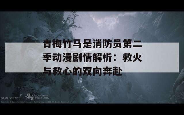 青梅竹马是消防员第二季动漫剧情解析：救火与救心的双向奔赴