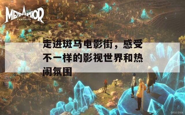 走进斑马电影街，感受不一样的影视世界和热闹氛围