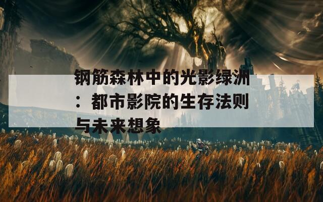 钢筋森林中的光影绿洲：都市影院的生存法则与未来想象