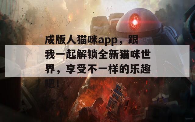 成版人猫咪app，跟我一起解锁全新猫咪世界，享受不一样的乐趣吧！