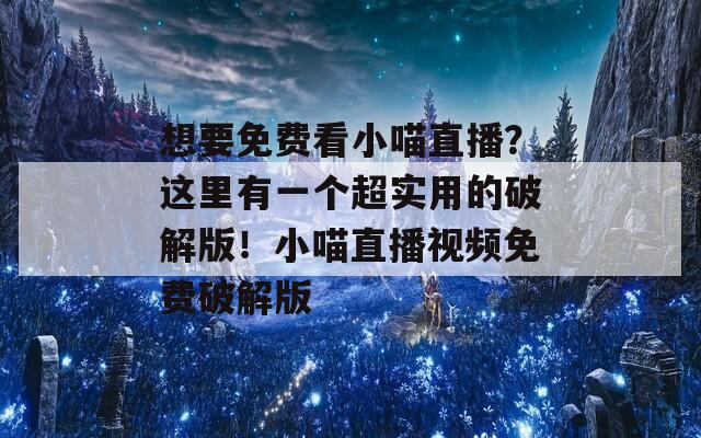 想要免费看小喵直播？这里有一个超实用的破解版！小喵直播视频免费破解版