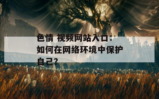 色情 视频网站入口：如何在网络环境中保护自己？