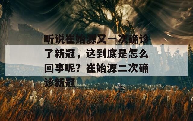 听说崔始源又一次确诊了新冠，这到底是怎么回事呢？崔始源二次确诊新冠