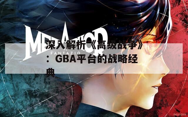 深入解析《高级战争》：GBA平台的战略经典