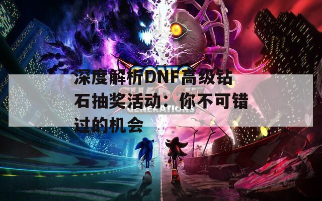 深度解析DNF高级钻石抽奖活动：你不可错过的机会