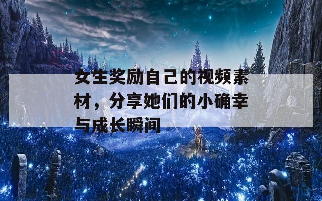 女生奖励自己的视频素材，分享她们的小确幸与成长瞬间