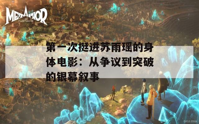 第一次挺进苏雨瑶的身体电影：从争议到突破的银幕叙事