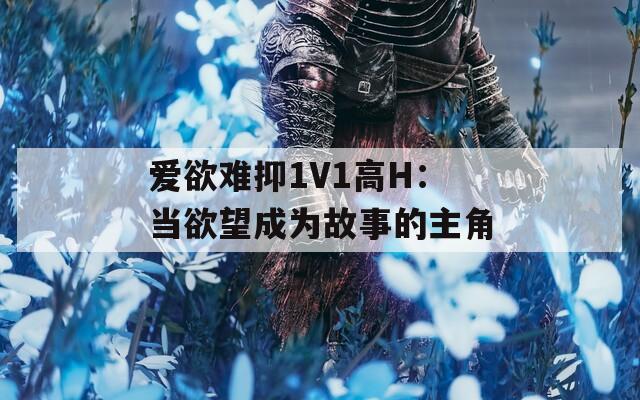 爱欲难抑1V1高H：当欲望成为故事的主角