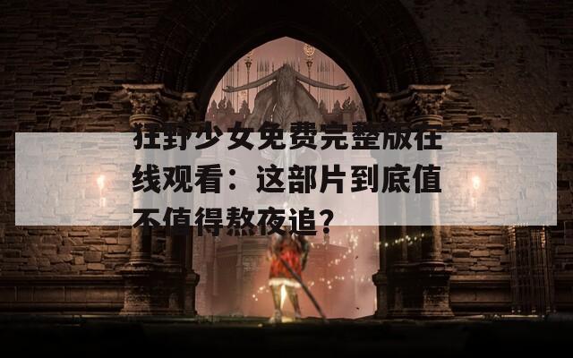 狂野少女免费完整版在线观看：这部片到底值不值得熬夜追？