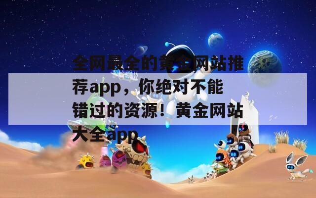 全网最全的黄金网站推荐app，你绝对不能错过的资源！黄金网站大全app